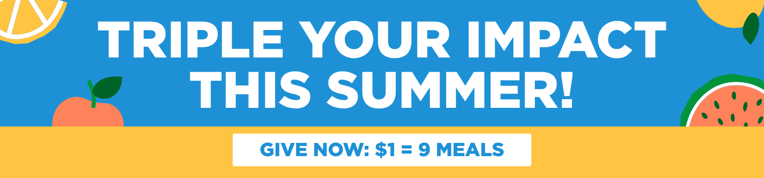 Triple your impact this summer! Every $1 = 9 meals!