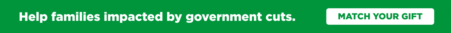 Help families impacted by government cuts. Match Your Gift!