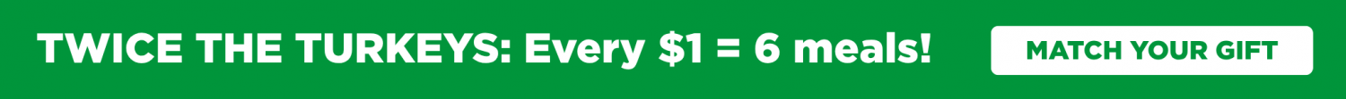 TWICE THE TURKEYS! Every $1 = 6 meals!