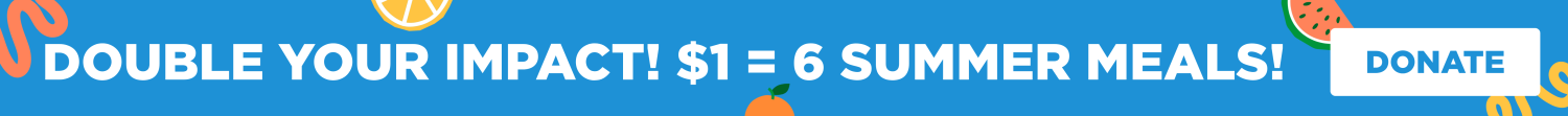 Double your impact this summer! Every $1 = 6 meals!