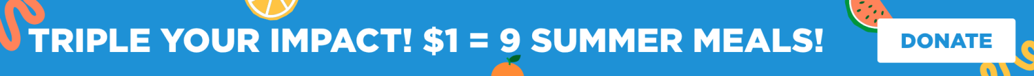 Triple your impact this summer! Every $1 = 9 meals!